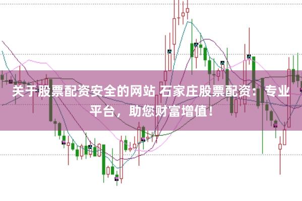 关于股票配资安全的网站 石家庄股票配资：专业平台，助您财富增值！