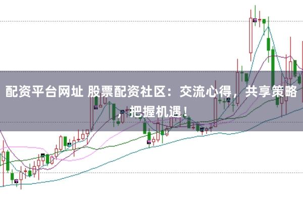 配资平台网址 股票配资社区：交流心得，共享策略，把握机遇！
