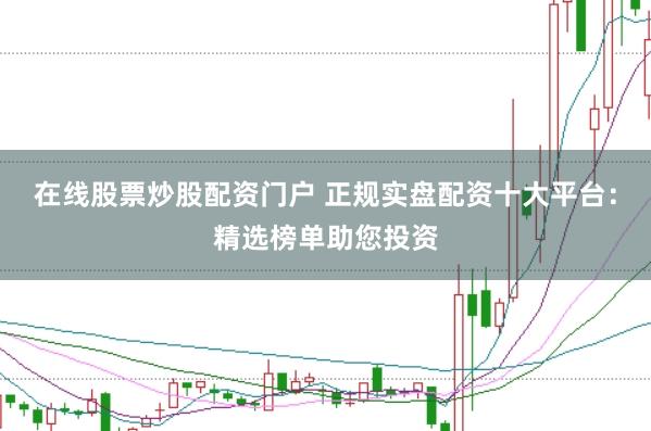 在线股票炒股配资门户 正规实盘配资十大平台：精选榜单助您投资