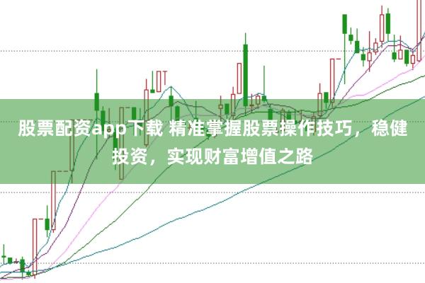 股票配资app下载 精准掌握股票操作技巧，稳健投资，实现财富增值之路
