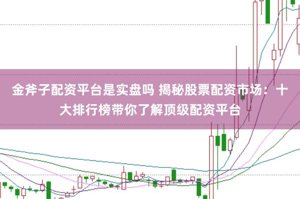金斧子配资平台是实盘吗 揭秘股票配资市场：十大排行榜带你了解顶级配资平台