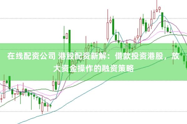 在线配资公司 港股配资新解：借款投资港股，放大资金操作的融资策略