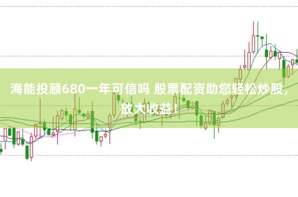 海能投顾680一年可信吗 股票配资助您轻松炒股，放大收益！