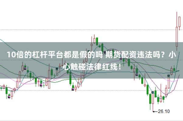 10倍的杠杆平台都是假的吗 期货配资违法吗？小心触碰法律红线！