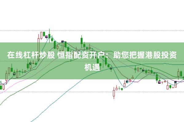 在线杠杆炒股 恒指配资开户：助您把握港股投资机遇