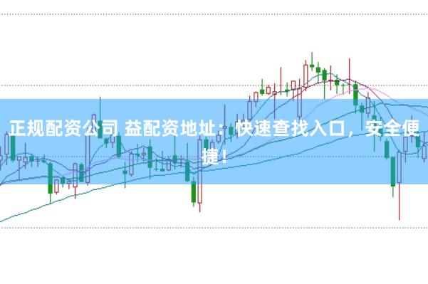 正规配资公司 益配资地址：快速查找入口，安全便捷！