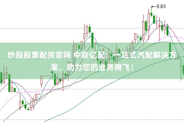 炒股股票配资官网 中联亿配：一站式汽配解决方案，助力您的业务腾飞！