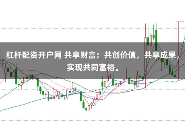 杠杆配资开户网 共享财富：共创价值，共享成果，实现共同富裕。