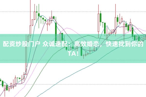 配资炒股门户 众诚速配：高效婚恋，快速找到你的TA！