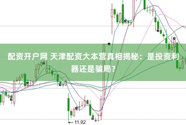 配资开户网 天津配资大本营真相揭秘：是投资利器还是骗局？