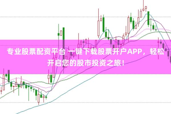 专业股票配资平台 一键下载股票开户APP，轻松开启您的股市投资之旅！