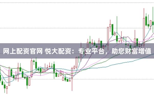 网上配资官网 悦大配资：专业平台，助您财富增值