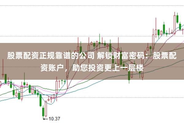 股票配资正规靠谱的公司 解锁财富密码：股票配资账户，助您投资更上一层楼