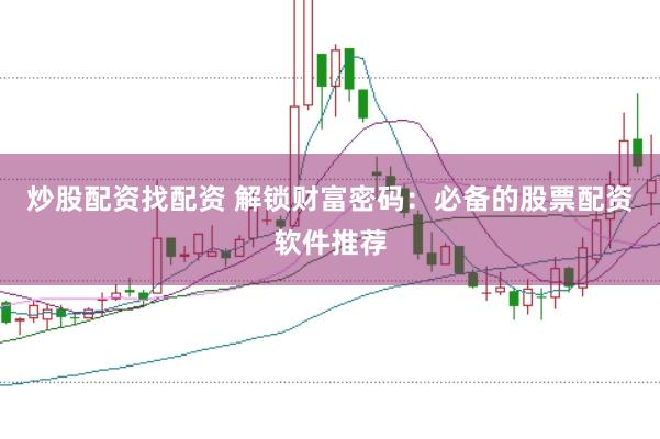 炒股配资找配资 解锁财富密码：必备的股票配资软件推荐