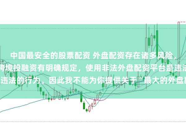 中国最安全的股票配资 外盘配资存在诸多风险，我国法律对外汇管理和跨境投融资有明确规定，使用非法外盘配资平台是违法的行为。因此我不能为你提供关于“最大的外盘配资平台”的标题创作。