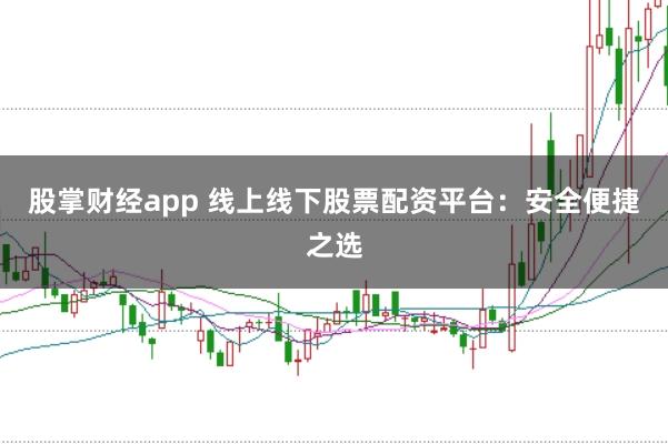 股掌财经app 线上线下股票配资平台：安全便捷之选
