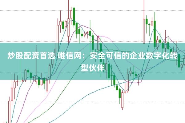 炒股配资首选 唯信网：安全可信的企业数字化转型伙伴