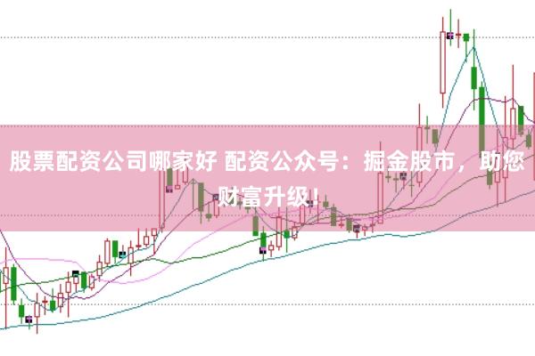 股票配资公司哪家好 配资公众号：掘金股市，助您财富升级！