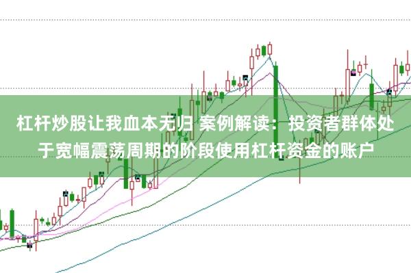 杠杆炒股让我血本无归 案例解读：投资者群体处于宽幅震荡周期的阶段使用杠杆资金的账户