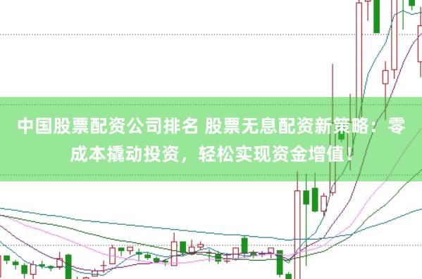 中国股票配资公司排名 股票无息配资新策略：零成本撬动投资，轻松实现资金增值！