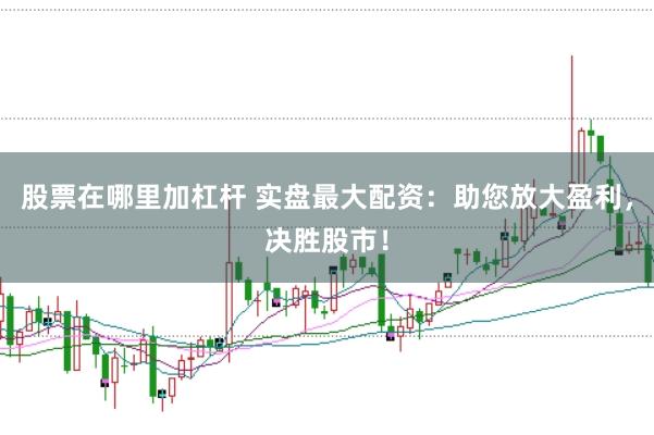 股票在哪里加杠杆 实盘最大配资：助您放大盈利，决胜股市！