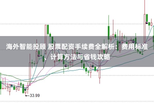 海外智能投顾 股票配资手续费全解析：费用标准、计算方法与省钱攻略