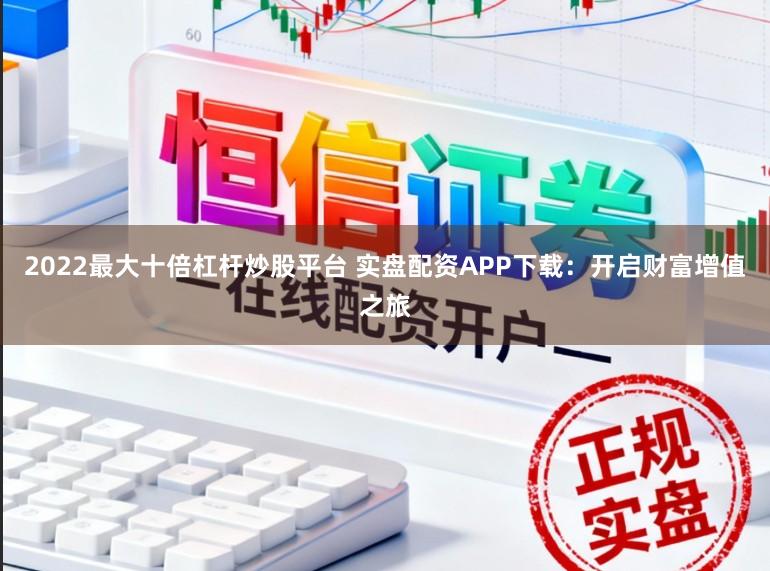 2022最大十倍杠杆炒股平台 实盘配资APP下载：开启财富增值之旅