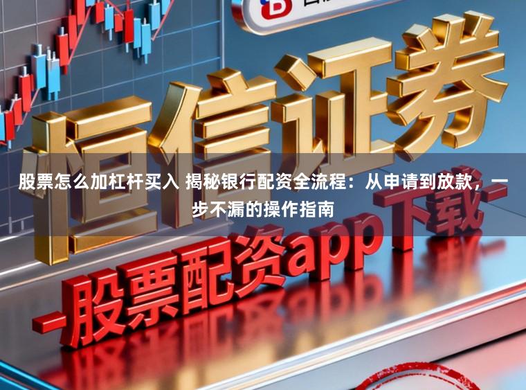 股票怎么加杠杆买入 揭秘银行配资全流程：从申请到放款，一步不漏的操作指南