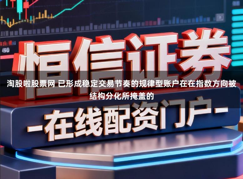 淘股啦股票网 已形成稳定交易节奏的规律型账户在在指数方向被结构分化所掩盖的