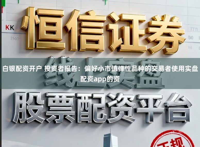 白银配资开户 投资者报告：偏好小市值弹性品种的交易者使用实盘配资app的资