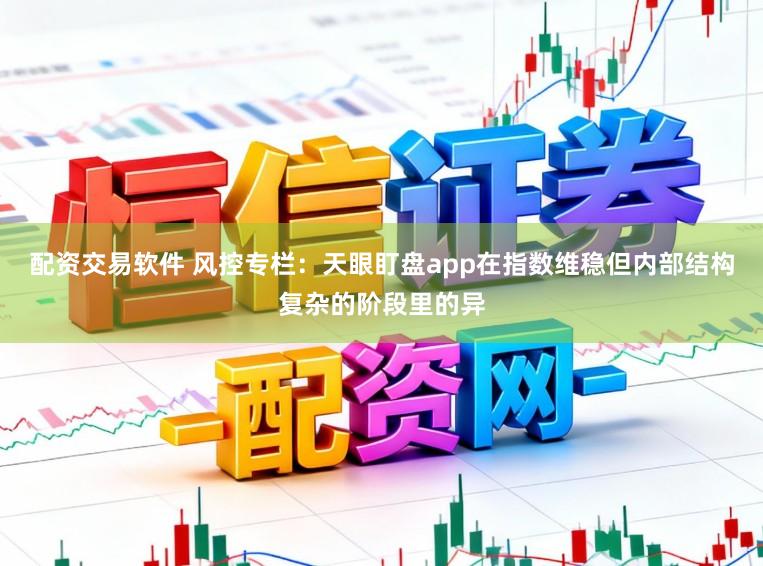 配资交易软件 风控专栏：天眼盯盘app在指数维稳但内部结构复杂的阶段里的异